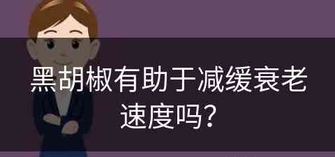 黑胡椒有助于减缓衰老速度吗？